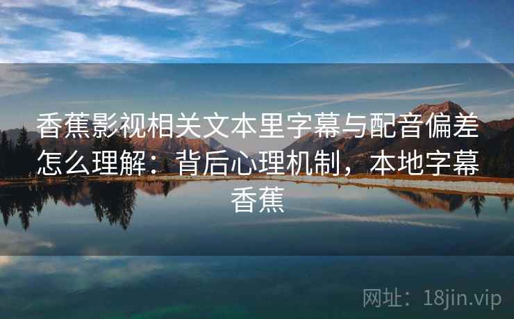 香蕉影视相关文本里字幕与配音偏差怎么理解：背后心理机制，本地字幕香蕉