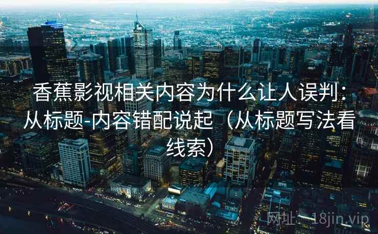 香蕉影视相关内容为什么让人误判：从标题-内容错配说起（从标题写法看线索）