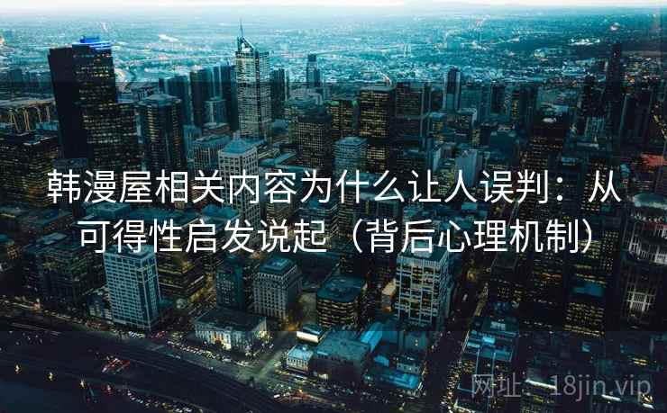 韩漫屋相关内容为什么让人误判：从可得性启发说起（背后心理机制）