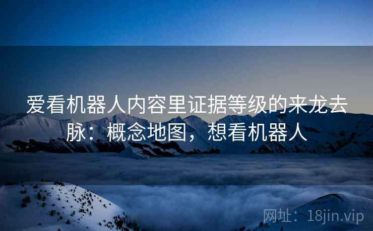 爱看机器人内容里证据等级的来龙去脉：概念地图，想看机器人