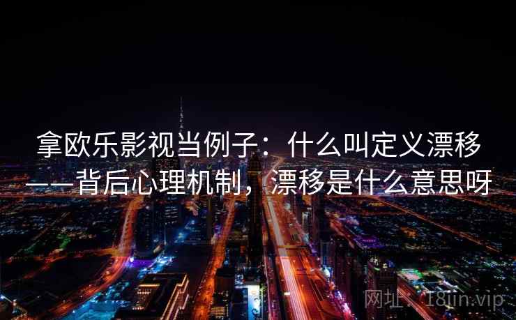 拿欧乐影视当例子：什么叫定义漂移——背后心理机制，漂移是什么意思呀