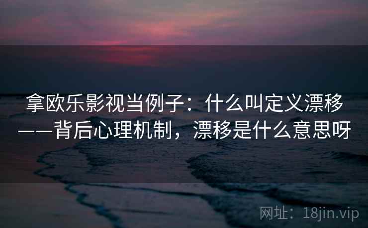 拿欧乐影视当例子：什么叫定义漂移——背后心理机制，漂移是什么意思呀