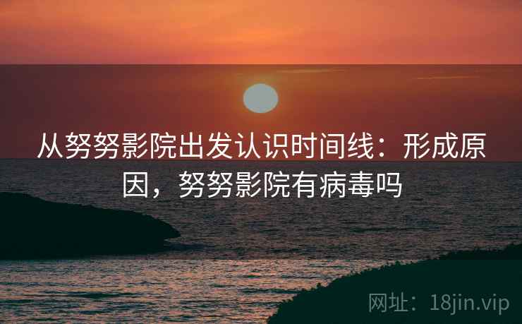 从努努影院出发认识时间线：形成原因，努努影院有病毒吗