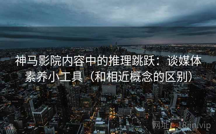 神马影院内容中的推理跳跃：谈媒体素养小工具（和相近概念的区别）