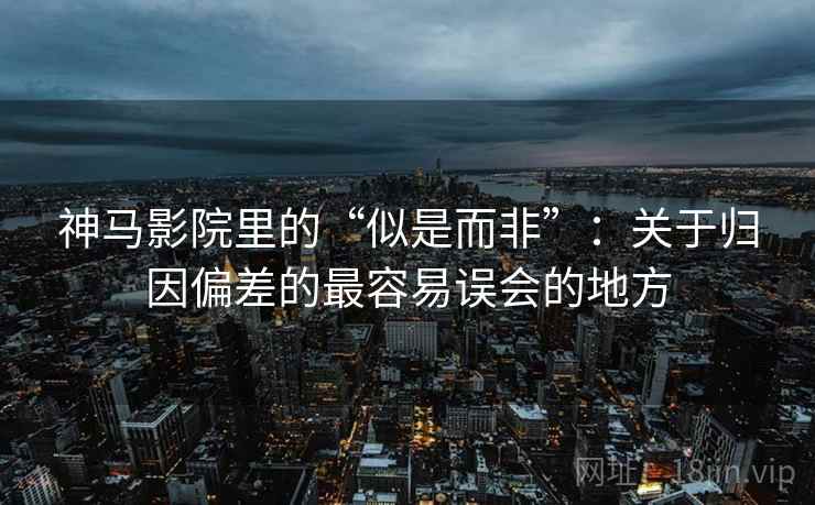神马影院里的“似是而非”：关于归因偏差的最容易误会的地方