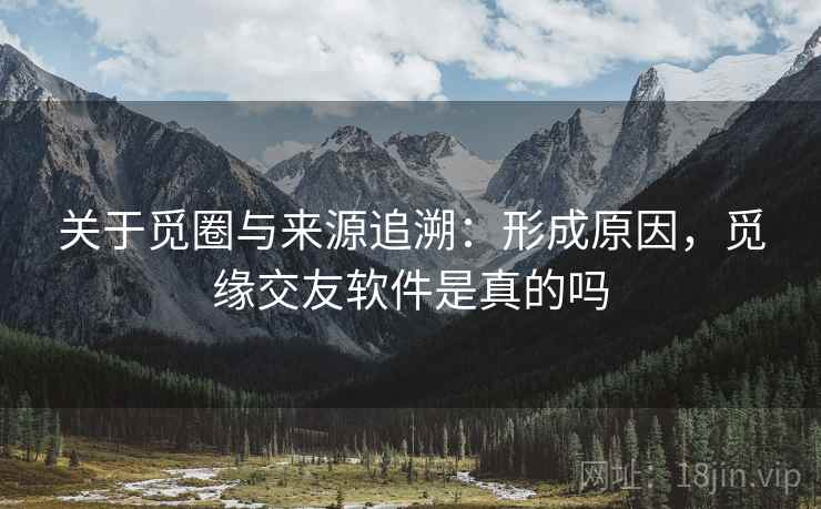 关于觅圈与来源追溯：形成原因，觅缘交友软件是真的吗