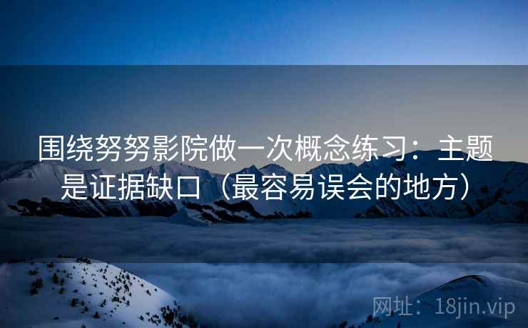 围绕努努影院做一次概念练习：主题是证据缺口（最容易误会的地方）