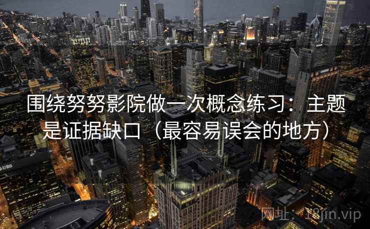 围绕努努影院做一次概念练习：主题是证据缺口（最容易误会的地方）
