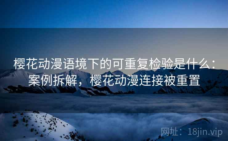 樱花动漫语境下的可重复检验是什么：案例拆解，樱花动漫连接被重置
