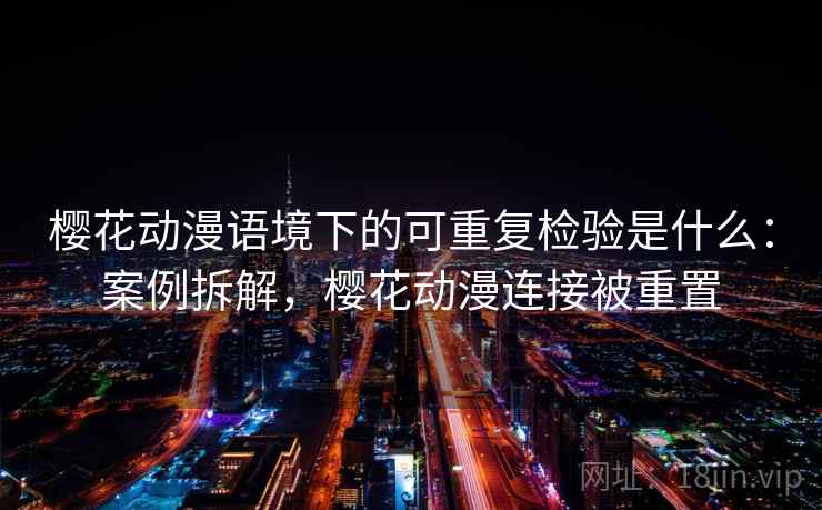 樱花动漫语境下的可重复检验是什么：案例拆解，樱花动漫连接被重置