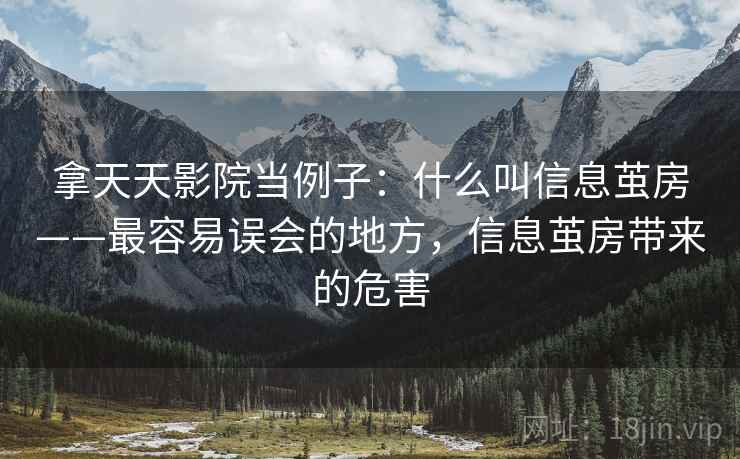 拿天天影院当例子：什么叫信息茧房——最容易误会的地方，信息茧房带来的危害
