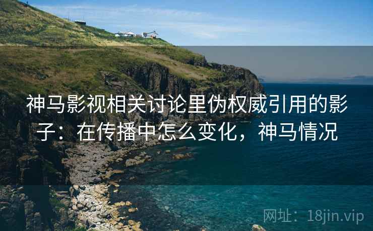 神马影视相关讨论里伪权威引用的影子：在传播中怎么变化，神马情况
