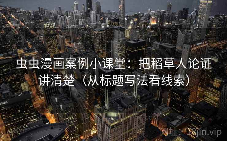 虫虫漫画案例小课堂：把稻草人论证讲清楚（从标题写法看线索）