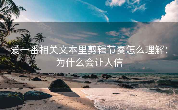 爱一番相关文本里剪辑节奏怎么理解：为什么会让人信