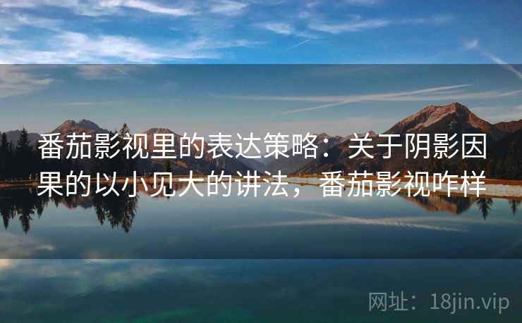 番茄影视里的表达策略：关于阴影因果的以小见大的讲法，番茄影视咋样