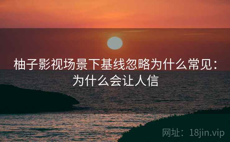 柚子影视场景下基线忽略为什么常见：为什么会让人信