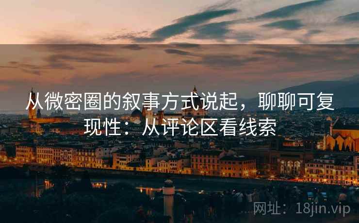 从微密圈的叙事方式说起，聊聊可复现性：从评论区看线索