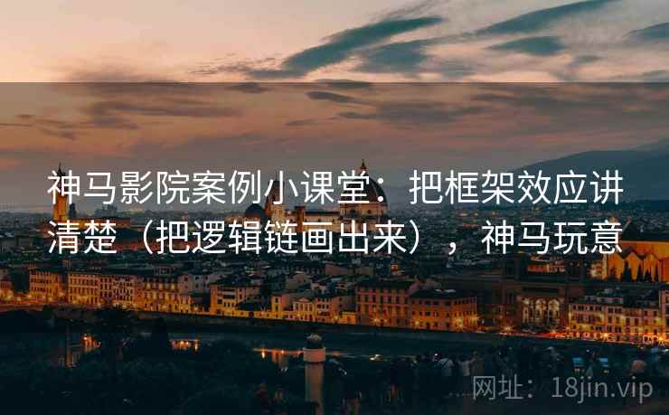神马影院案例小课堂：把框架效应讲清楚（把逻辑链画出来），神马玩意