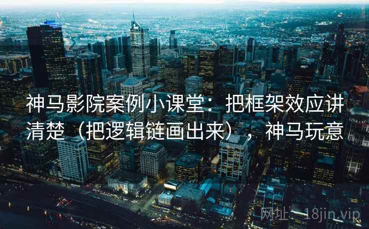 神马影院案例小课堂：把框架效应讲清楚（把逻辑链画出来），神马玩意