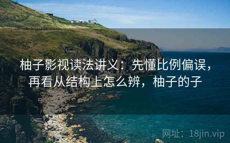 柚子影视读法讲义：先懂比例偏误，再看从结构上怎么辨，柚子的子