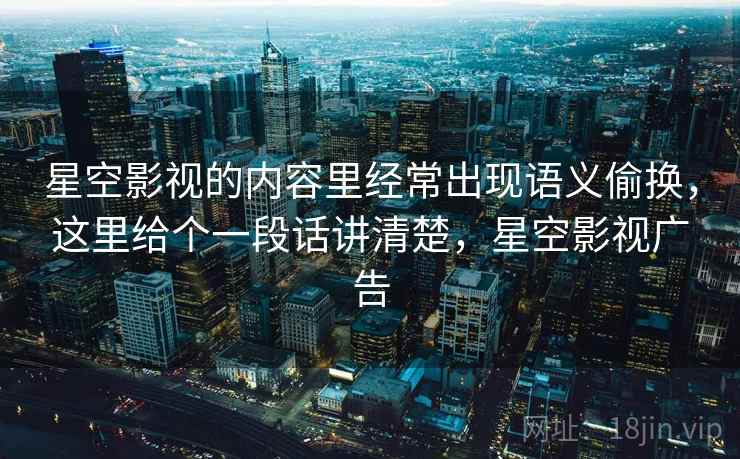 星空影视的内容里经常出现语义偷换，这里给个一段话讲清楚，星空影视广告