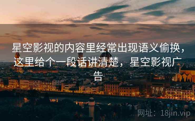 星空影视的内容里经常出现语义偷换，这里给个一段话讲清楚，星空影视广告