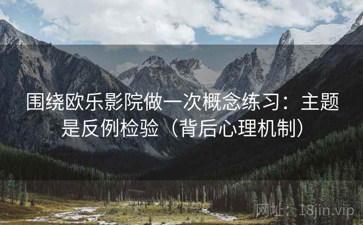围绕欧乐影院做一次概念练习：主题是反例检验（背后心理机制）