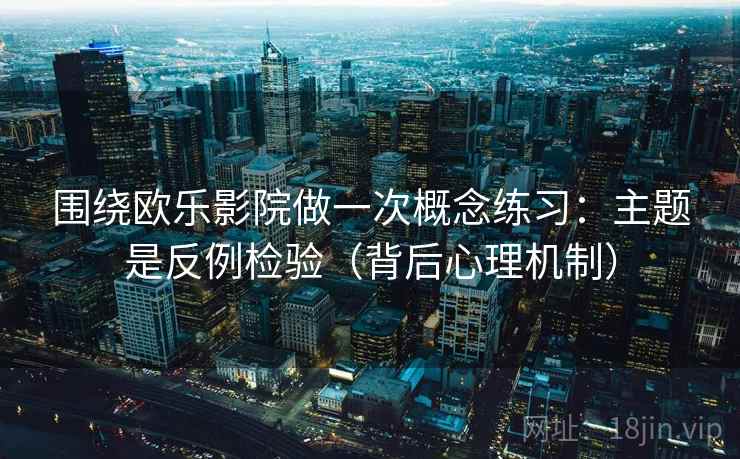围绕欧乐影院做一次概念练习:主题是反例检验(背后心理机制) 围绕欧乐影院做一次概念练习:主题是反例检验(背后心理机制)