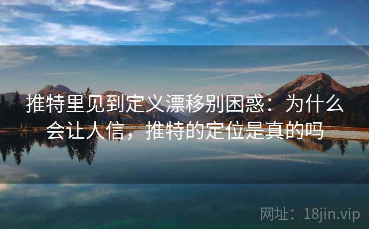 推特里见到定义漂移别困惑：为什么会让人信，推特的定位是真的吗