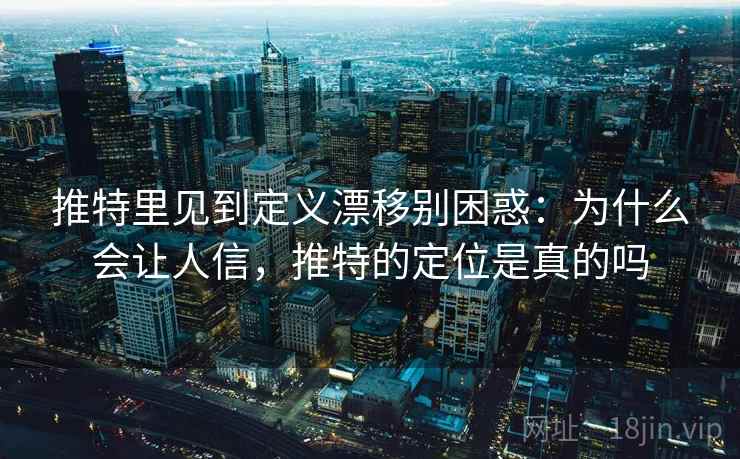 推特里见到定义漂移别困惑:为什么会让人信,推特的定位是真的吗 推特里见到定义漂移别困惑:为什么会让人信,推特的定位是真的吗