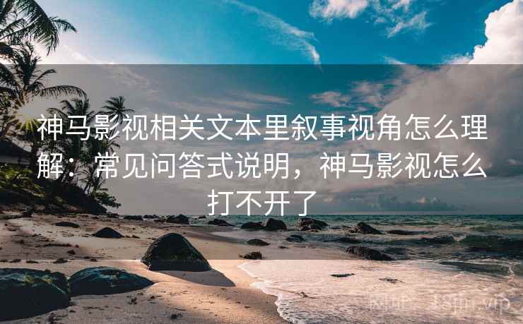 神马影视相关文本里叙事视角怎么理解:常见问答式说明,神马影视怎么打不开了 神马影视相关文本里叙事视角怎么理解:常见问答式说明,神马影视怎么打不开了