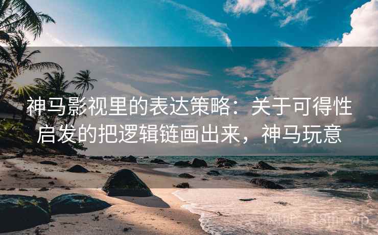 神马影视里的表达策略：关于可得性启发的把逻辑链画出来，神马玩意