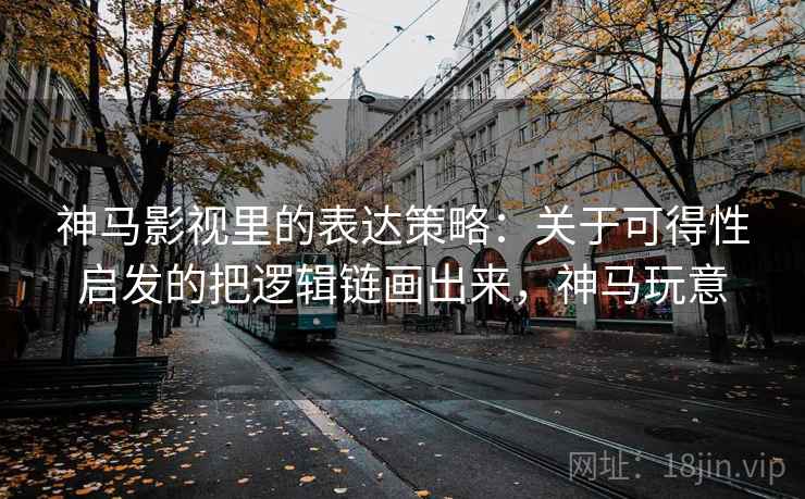 神马影视里的表达策略:关于可得性启发的把逻辑链画出来,神马玩意 神马影视里的表达策略:关于可得性启发的把逻辑链画出来,神马玩意