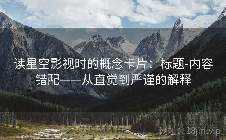 读星空影视时的概念卡片：标题-内容错配——从直觉到严谨的解释