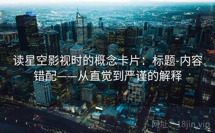 读星空影视时的概念卡片:标题-内容错配——从直觉到严谨的解释 读星空影视时的概念卡片:标题-内容错配——从直觉到严谨的解释