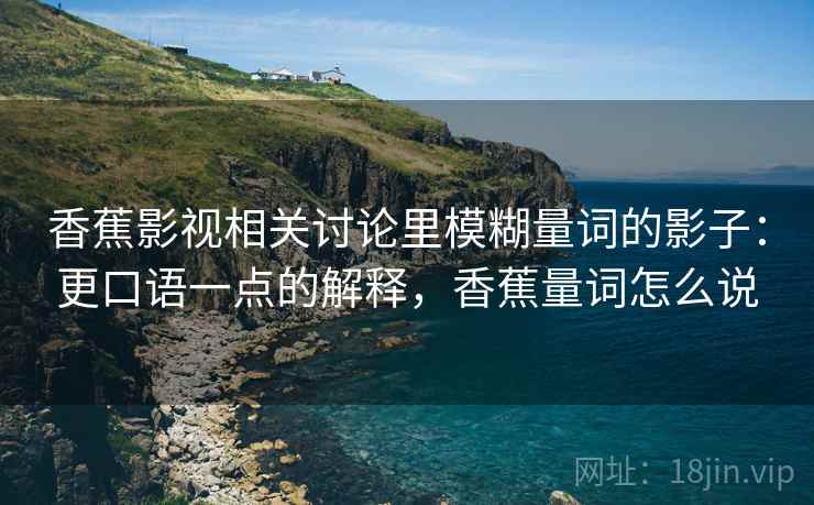 香蕉影视相关讨论里模糊量词的影子：更口语一点的解释，香蕉量词怎么说