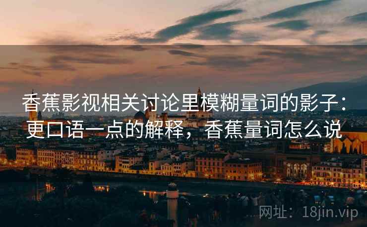 香蕉影视相关讨论里模糊量词的影子:更口语一点的解释,香蕉量词怎么说 香蕉影视相关讨论里模糊量词的影子:更口语一点的解释,香蕉量词怎么说