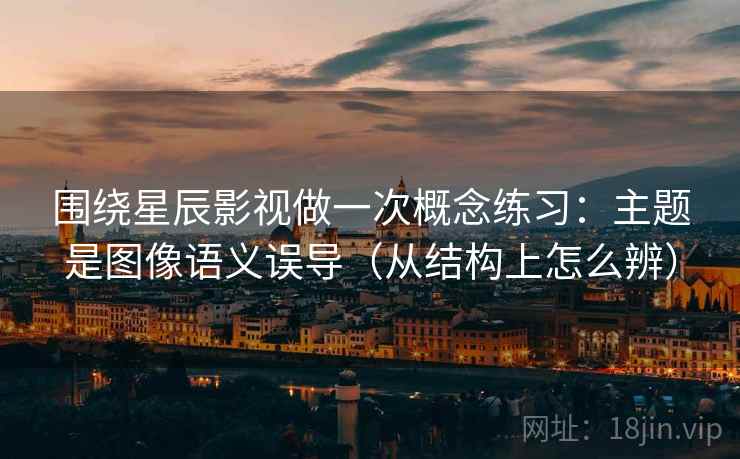 围绕星辰影视做一次概念练习：主题是图像语义误导（从结构上怎么辨）
