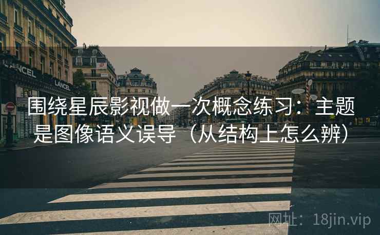 围绕星辰影视做一次概念练习:主题是图像语义误导(从结构上怎么辨) 围绕星辰影视做一次概念练习:主题是图像语义误导(从结构上怎么辨)
