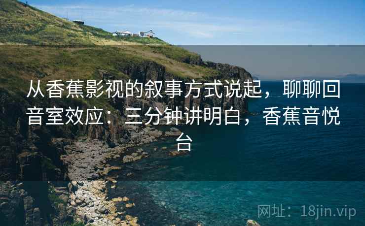 从香蕉影视的叙事方式说起，聊聊回音室效应：三分钟讲明白，香蕉音悦台