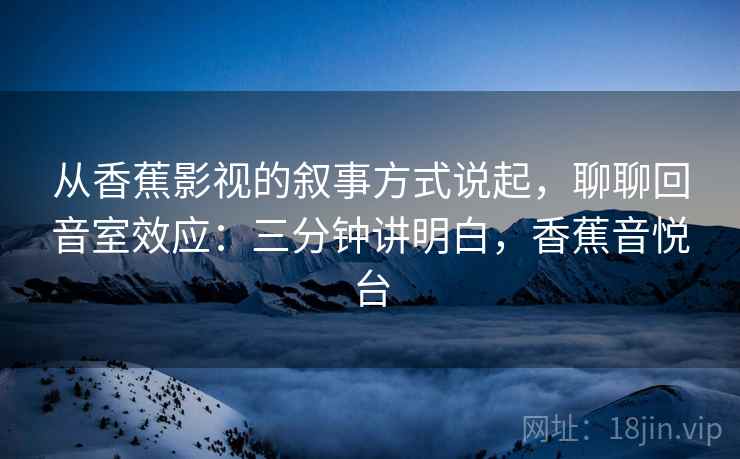 从香蕉影视的叙事方式说起,聊聊回音室效应:三分钟讲明白,香蕉音悦台 从香蕉影视的叙事方式说起,聊聊回音室效应:三分钟讲明白,香蕉音悦台