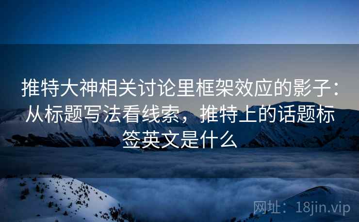 推特大神相关讨论里框架效应的影子:从标题写法看线索,推特上的话题标签英文是什么 推特大神相关讨论里框架效应的影子:从标题写法看线索,推特上的话题标签英文是什么
