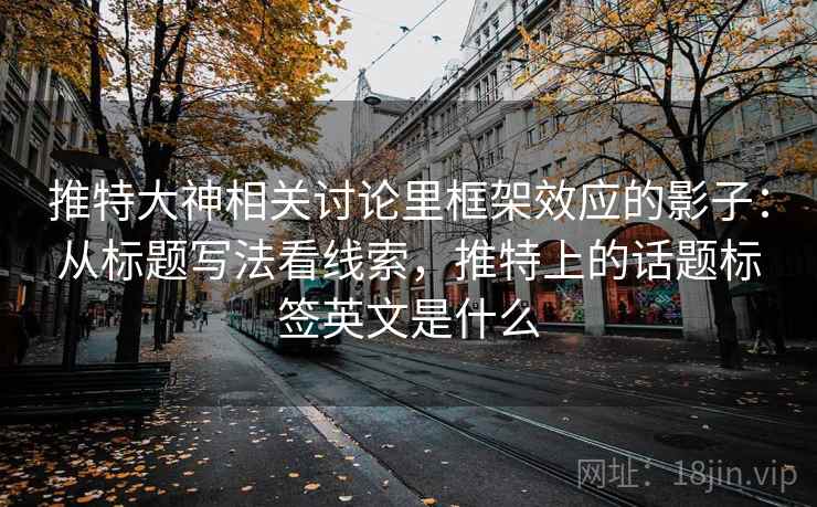 推特大神相关讨论里框架效应的影子：从标题写法看线索，推特上的话题标签英文是什么