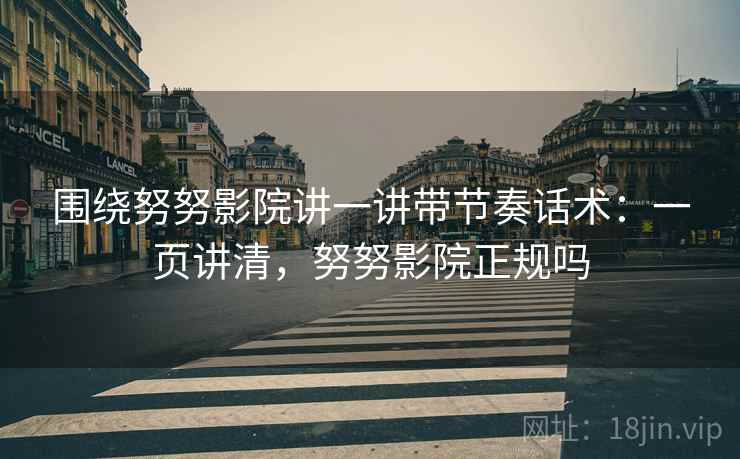 围绕努努影院讲一讲带节奏话术：一页讲清，努努影院正规吗
