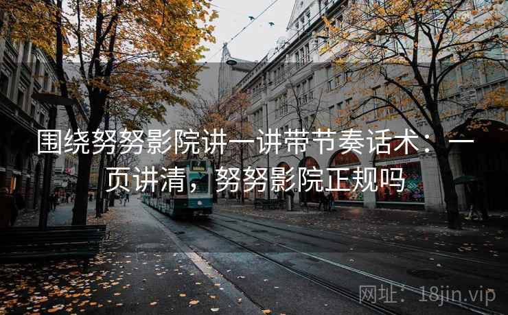 围绕努努影院讲一讲带节奏话术:一页讲清,努努影院正规吗 围绕努努影院讲一讲带节奏话术:一页讲清,努努影院正规吗