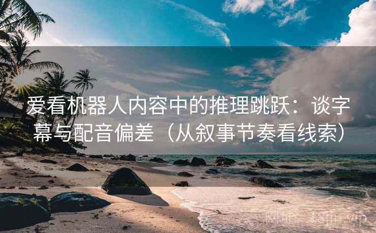 爱看机器人内容中的推理跳跃:谈字幕与配音偏差(从叙事节奏看线索) 爱看机器人内容中的推理跳跃:谈字幕与配音偏差(从叙事节奏看线索)