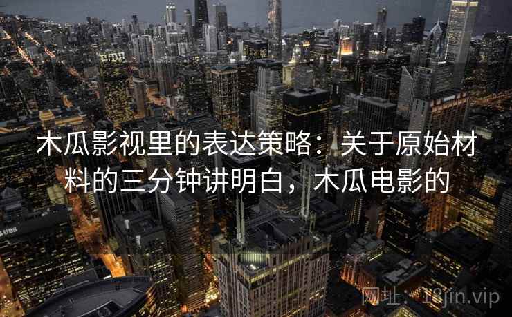 木瓜影视里的表达策略:关于原始材料的三分钟讲明白,木瓜电影的 木瓜影视里的表达策略:关于原始材料的三分钟讲明白,木瓜电影的