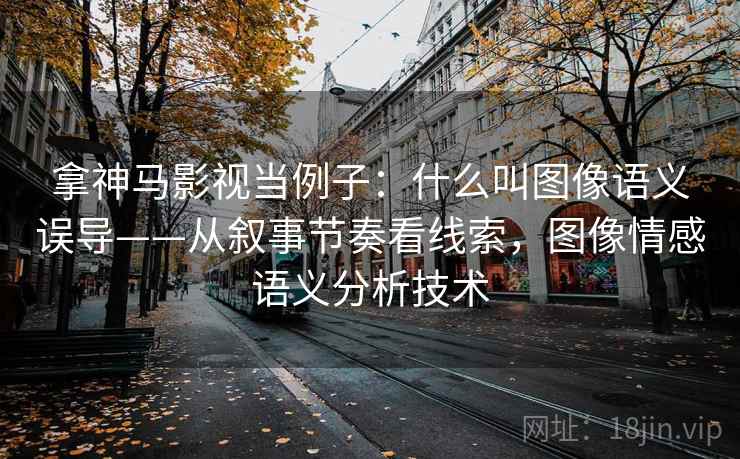 拿神马影视当例子：什么叫图像语义误导——从叙事节奏看线索，图像情感语义分析技术