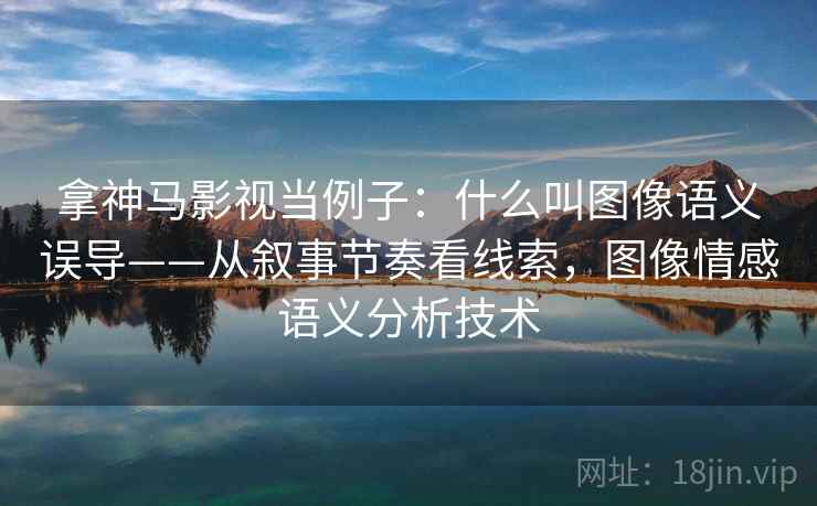 拿神马影视当例子:什么叫图像语义误导——从叙事节奏看线索,图像情感语义分析技术 拿神马影视当例子:什么叫图像语义误导——从叙事节奏看线索,图像情感语义分析技术