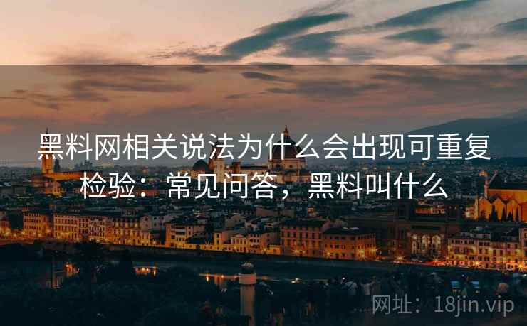 黑料网相关说法为什么会出现可重复检验:常见问答,黑料叫什么 黑料网相关说法为什么会出现可重复检验:常见问答,黑料叫什么